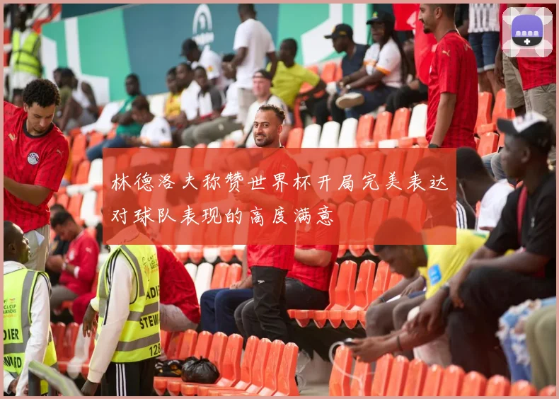 林德洛夫称赞世界杯开局完美表达对球队表现的高度满意