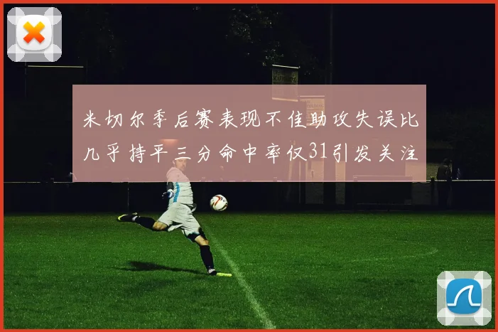 米切尔季后赛表现不佳助攻失误比几乎持平三分命中率仅31引发关注