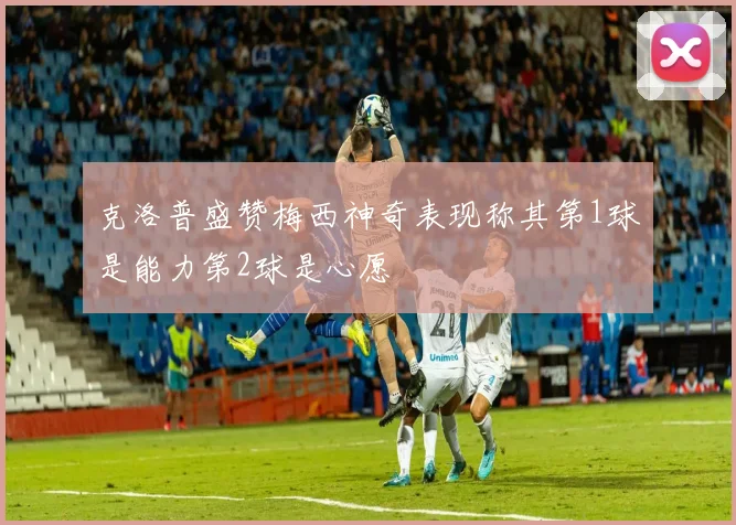 克洛普盛赞梅西神奇表现称其第1球是能力第2球是心愿