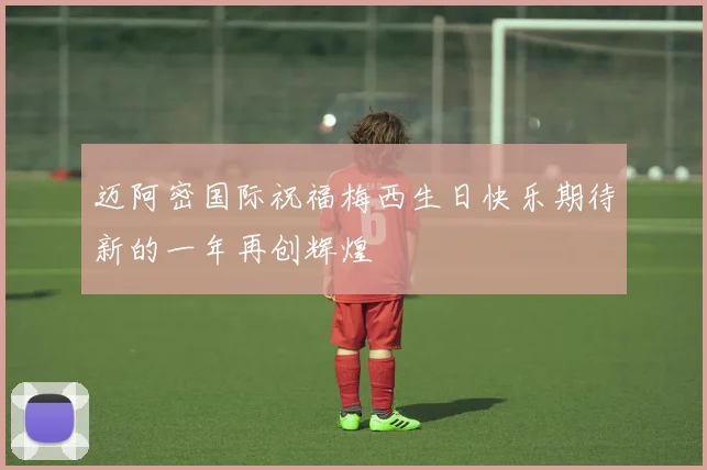 迈阿密国际祝福梅西生日快乐期待新的一年再创辉煌