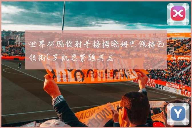 世界杯现役射手榜揭晓姆巴佩梅西领衔C罗凯恩紧随其后