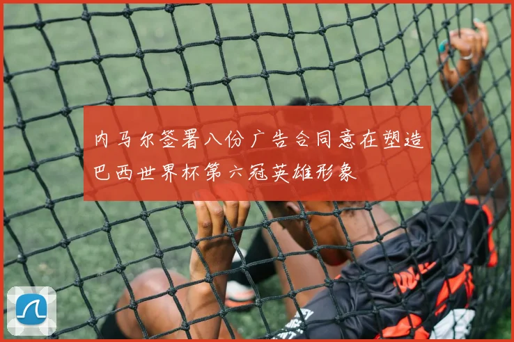 内马尔签署八份广告合同意在塑造巴西世界杯第六冠英雄形象