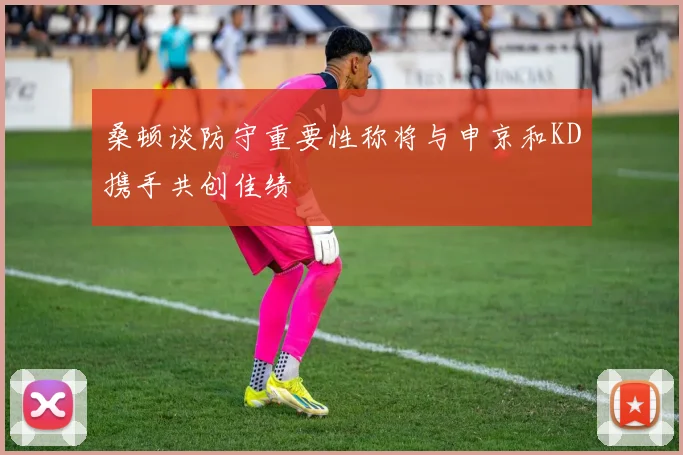 桑顿谈防守重要性称将与申京和KD携手共创佳绩