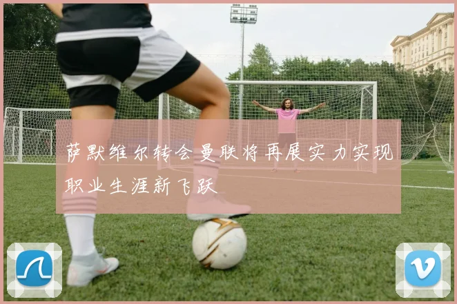 萨默维尔转会曼联将再展实力实现职业生涯新飞跃