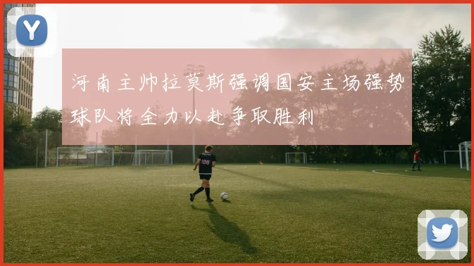 河南主帅拉莫斯强调国安主场强势球队将全力以赴争取胜利