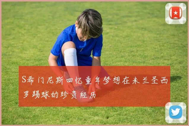 S希门尼斯回忆童年梦想在米兰圣西罗踢球的珍贵经历
