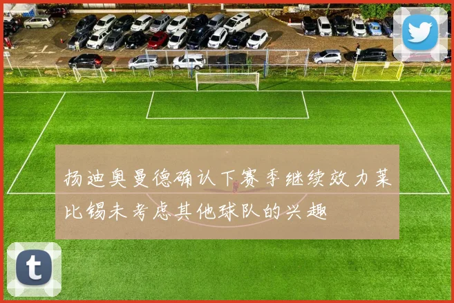 扬迪奥曼德确认下赛季继续效力莱比锡未考虑其他球队的兴趣